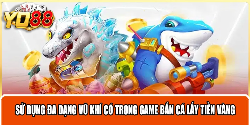 Sử dụng đa dạng vũ khí có trong game bắn cá lấy tiền vàng 