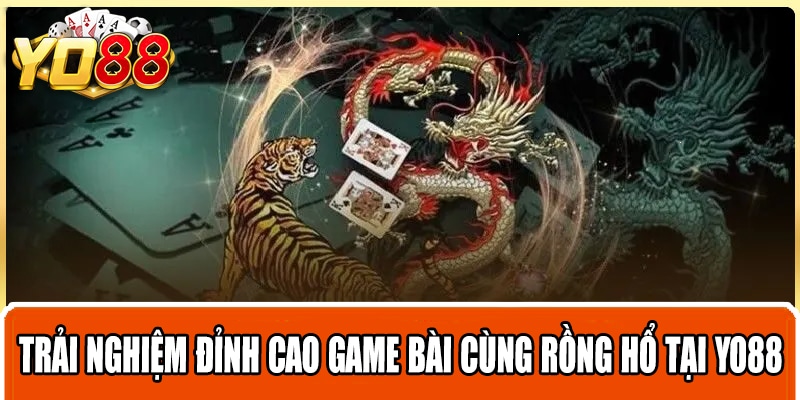 Trải nghiệm đỉnh cao game bài cùng Rồng hổ tại Yo88